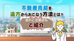 不動産売却を遠方からおこなう方法とは？流れと注意点もご紹介