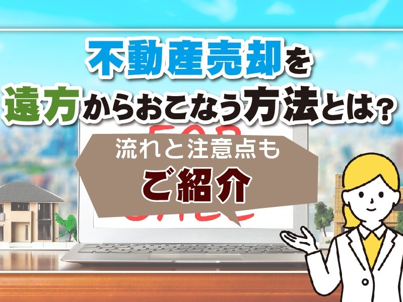 不動産売却を遠方からおこなう方法とは？流れと注意点もご紹介