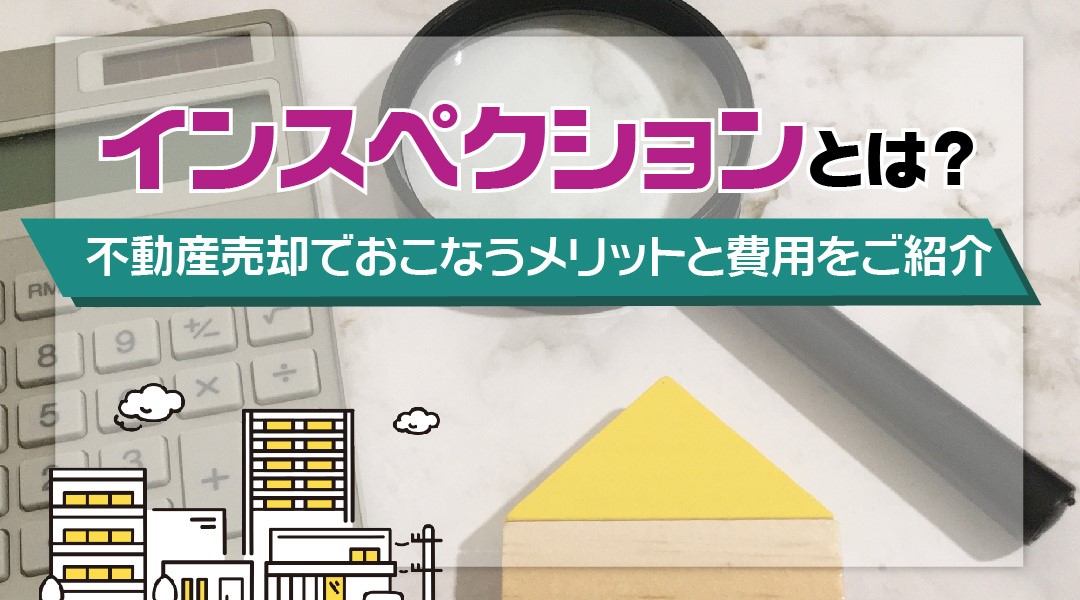 インスペクションとは？不動産売却でおこなうメリットと費用をご紹介