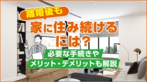 離婚後も家に住み続けるには？必要な手続きやメリット・デメリットも解説