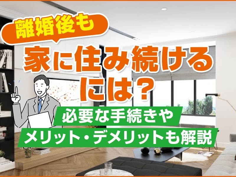 離婚後も家に住み続けるには？必要な手続きやメリット・デメリットも解説