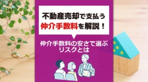 不動産売却で支払う仲介手数料を解説!仲介手数料の安さで選ぶリスクとは