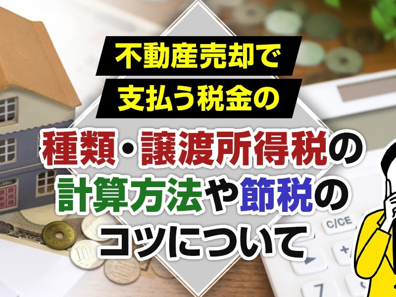 不動産売却で支払う税金の種類・譲渡所得税の計算方法や節税のコツについて