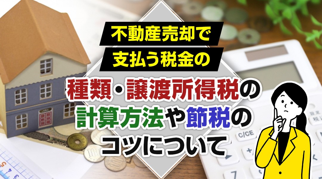 不動産売却で支払う税金の種類・譲渡所得税の計算方法や節税のコツについて