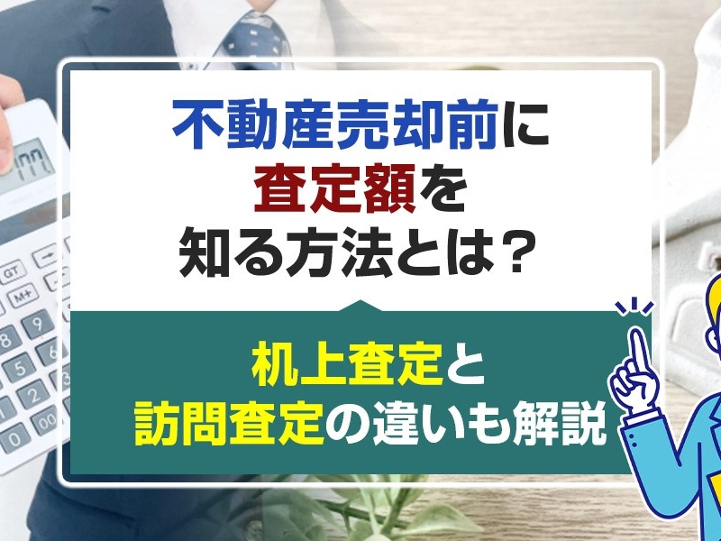 不動産売却前に査定額を知る方法とは？机上査定と訪問査定の違いも解説