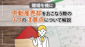 離婚を機に不動産売却をおこなう際の3つの注意点について解説