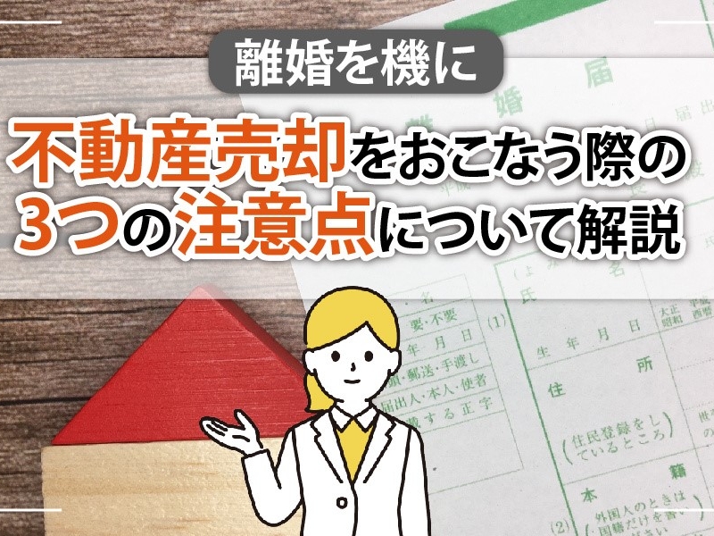 離婚を機に不動産売却をおこなう際の3つの注意点について解説