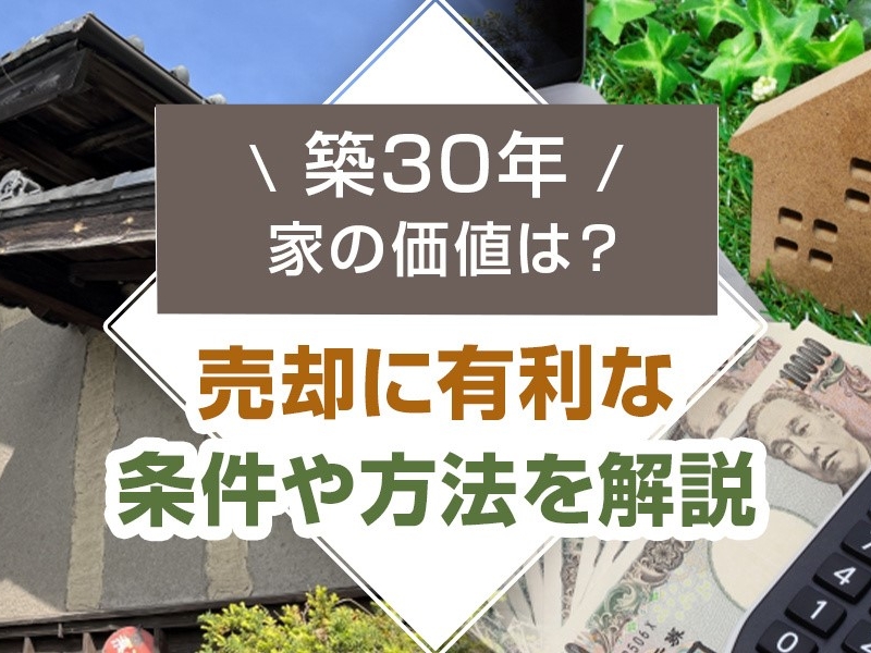 築30年の家の価値は？売却に有利な条件や方法を解説