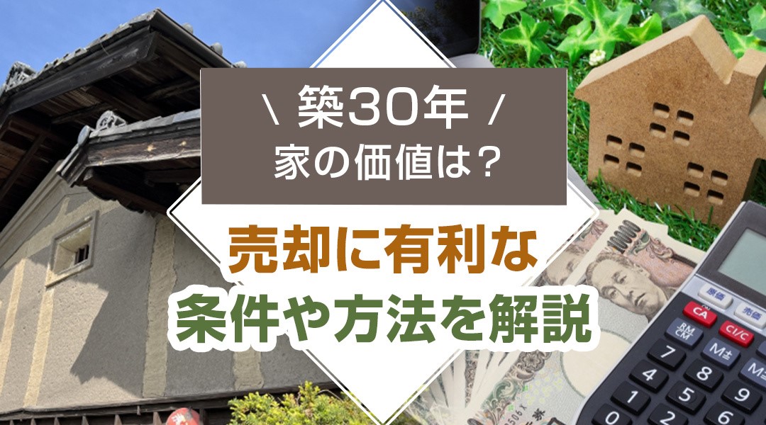 築30年の家の価値は？売却に有利な条件や方法を解説