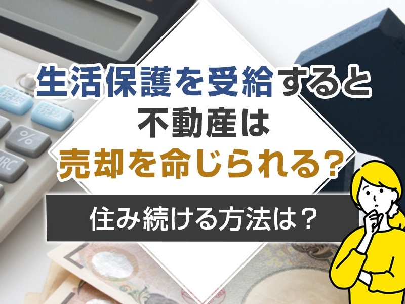 生活保護を受給すると不動産は売却を命じられる？住み続ける方法は？