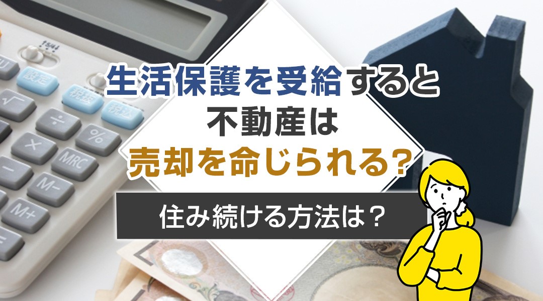 生活保護を受給すると不動産は売却を命じられる？住み続ける方法は？