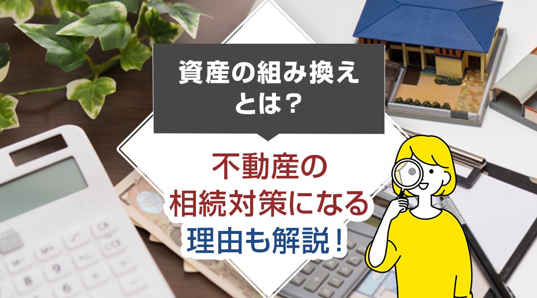 資産の組み換えとは？不動産の相続対策になる理由も解説！