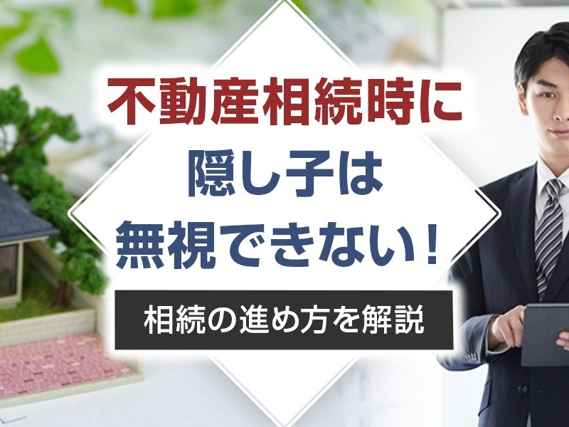 不動産相続時に隠し子は無視できない！相続の進め方を解説