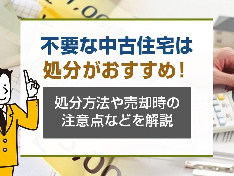 不要な中古住宅は処分がおすすめ！処分方法や売却時の注意点などを解説