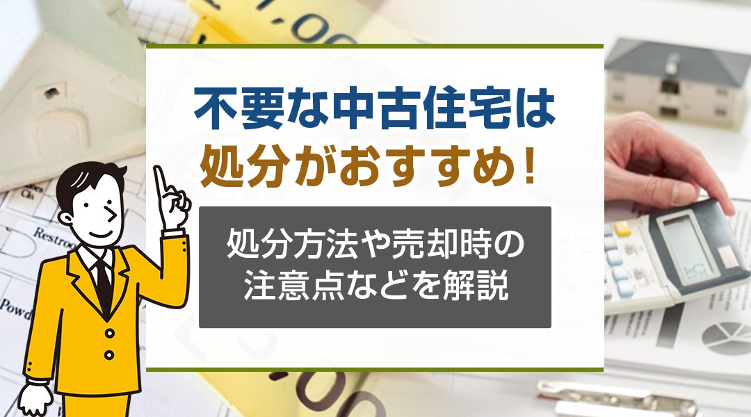 不要な中古住宅は処分がおすすめ！処分方法や売却時の注意点などを解説