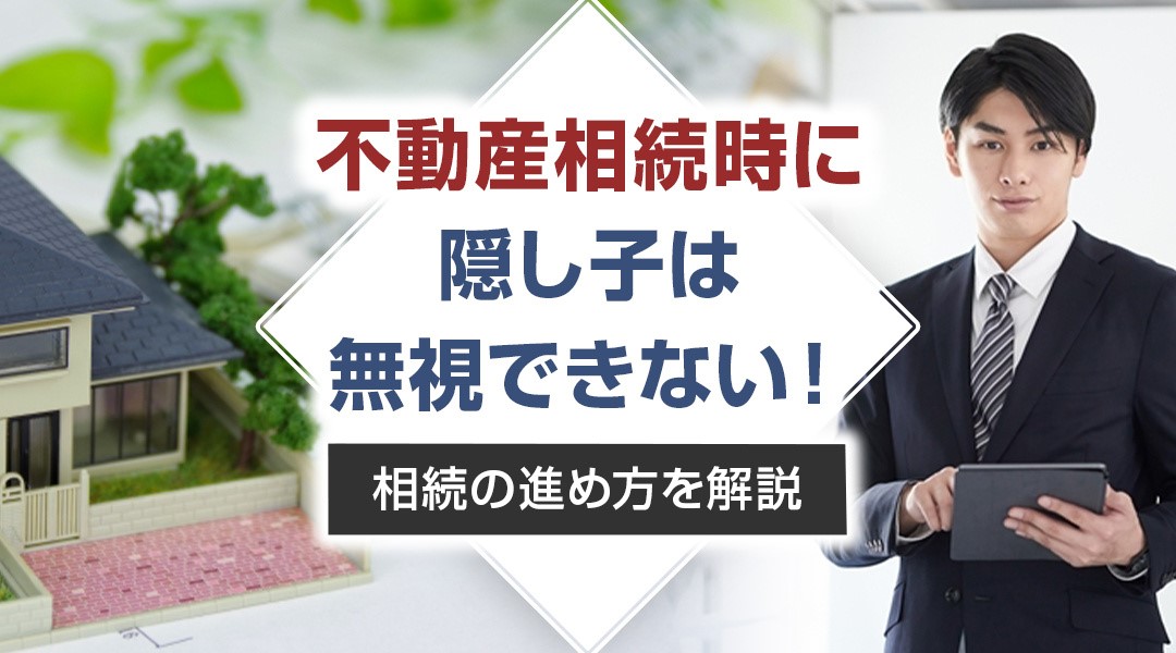 不動産相続時に隠し子は無視できない！相続の進め方を解説