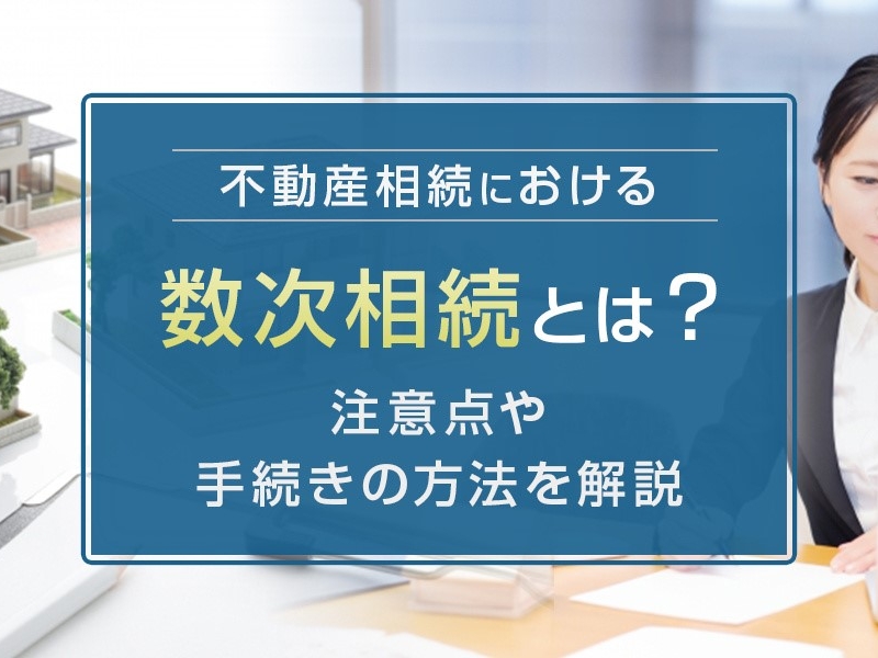 不動産相続における数次相続とは？注意点や手続きの方法を解説