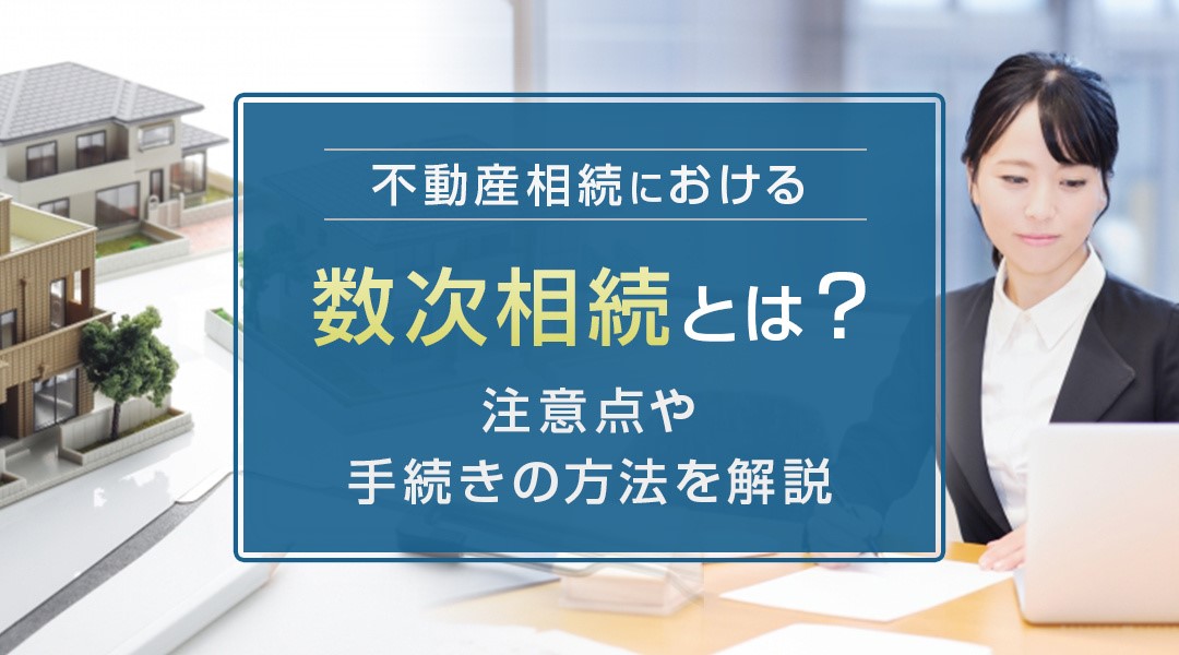 不動産相続における数次相続とは？注意点や手続きの方法を解説