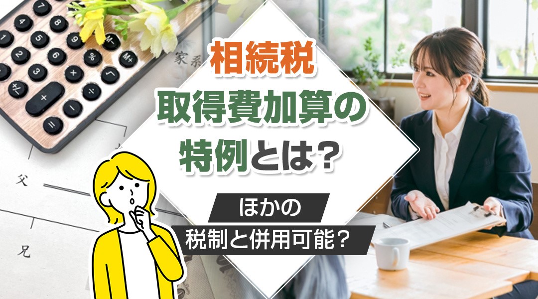 相続税の取得費加算の特例とは？ほかの税制と併用可能？