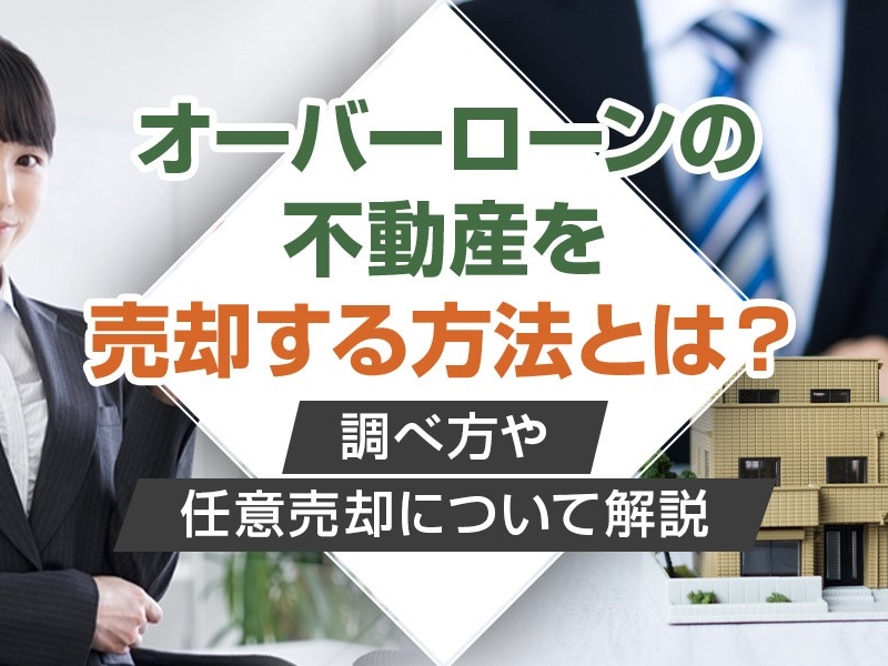 オーバーローンの不動産を売却する方法とは？調べ方や任意売却について解説