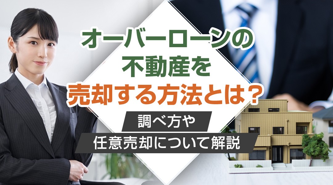 オーバーローンの不動産を売却する方法とは？調べ方や任意売却について解説