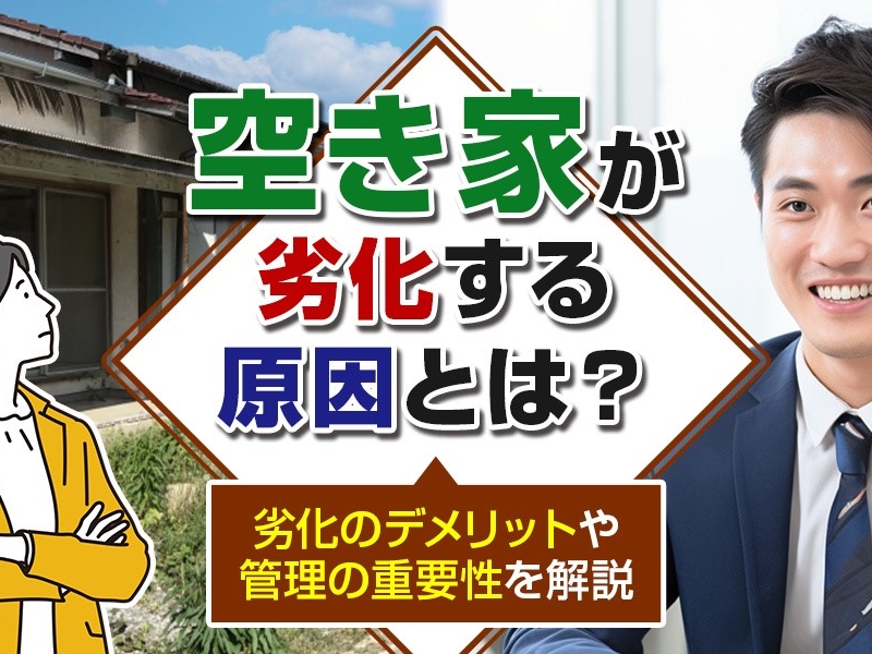 空き家が劣化する原因とは？劣化のデメリットや管理の重要性を解説