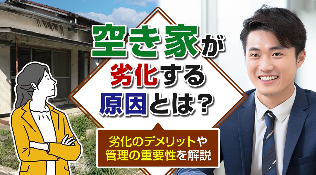 空き家が劣化する原因とは？劣化のデメリットや管理の重要性を解説