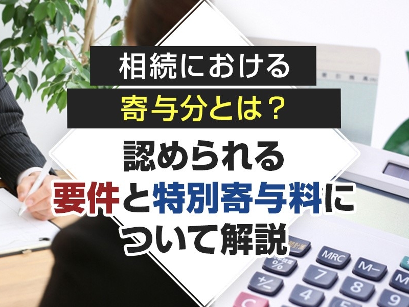 相続における寄与分とは？認められる要件と特別寄与料について解説