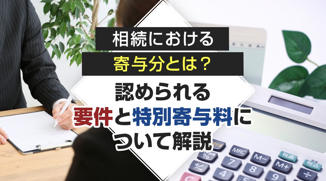 相続における寄与分とは？認められる要件と特別寄与料について解説