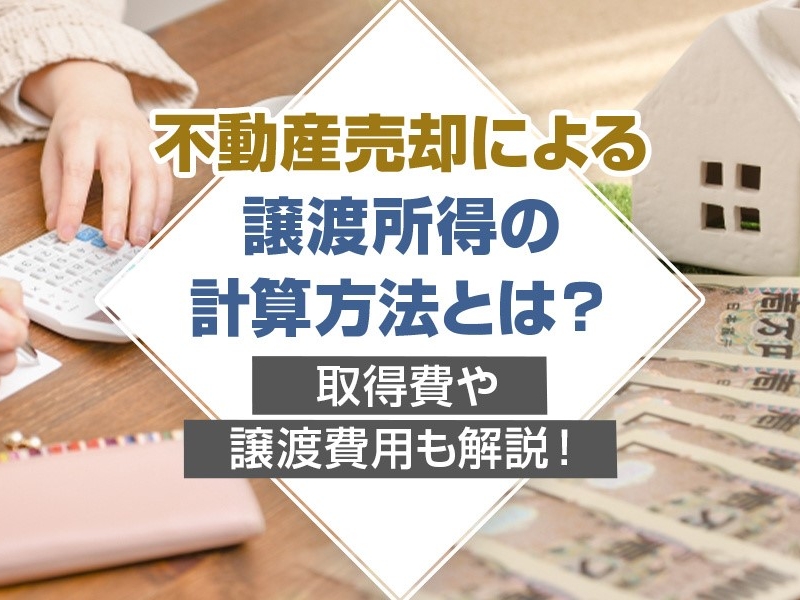 不動産売却による譲渡所得の計算方法とは？取得費や譲渡費用も解説！