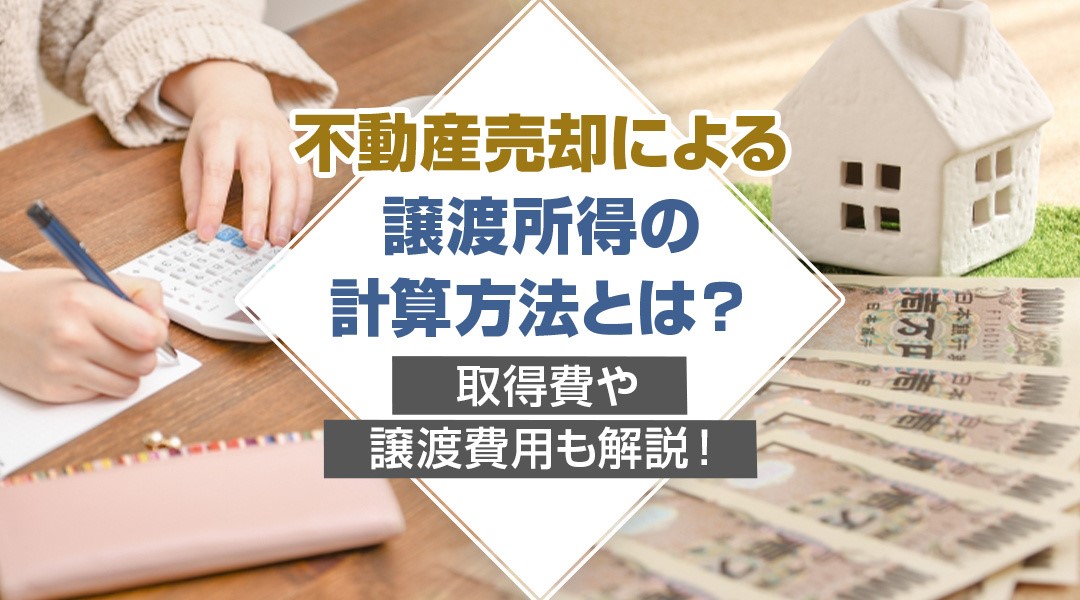 不動産売却による譲渡所得の計算方法とは？取得費や譲渡費用も解説！