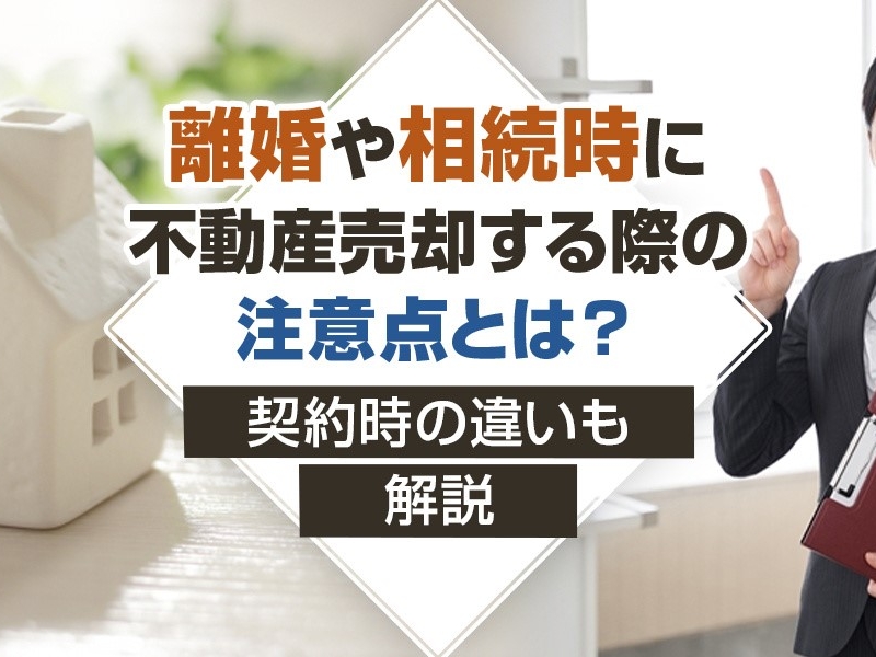 離婚や相続時に不動産売却する際の注意点とは？契約時の違いも解説