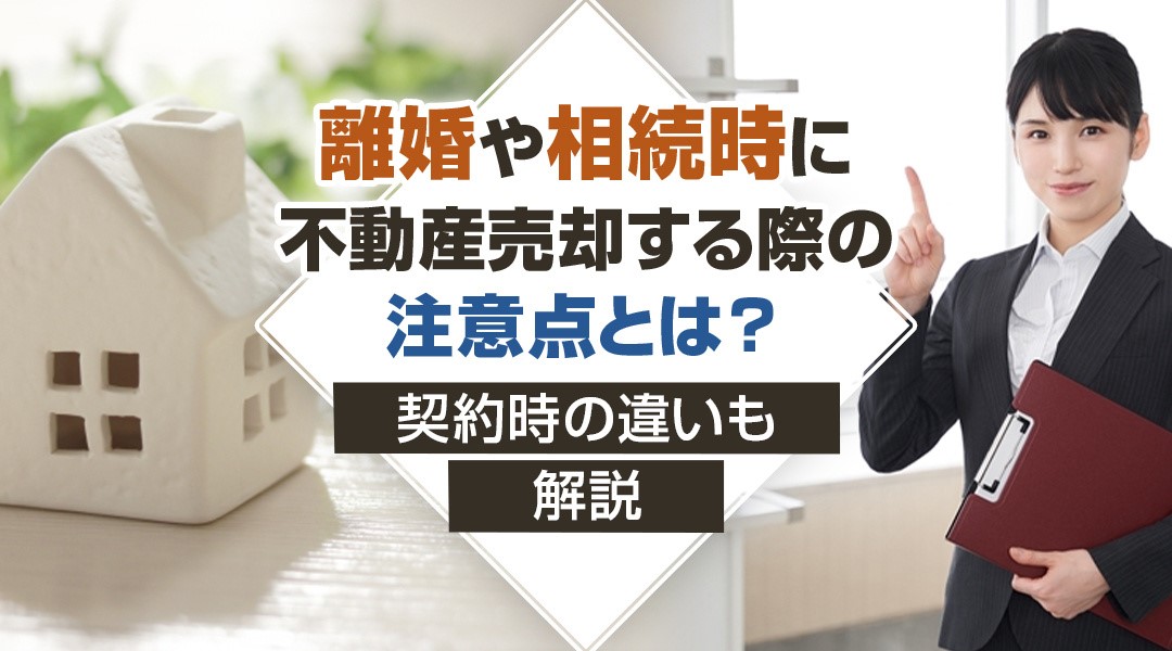 離婚や相続時に不動産売却する際の注意点とは？契約時の違いも解説