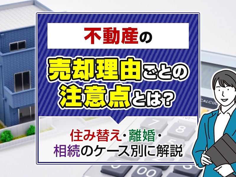 不動産の売却理由ごとの注意点とは？住み替え・離婚・相続のケース別に解説