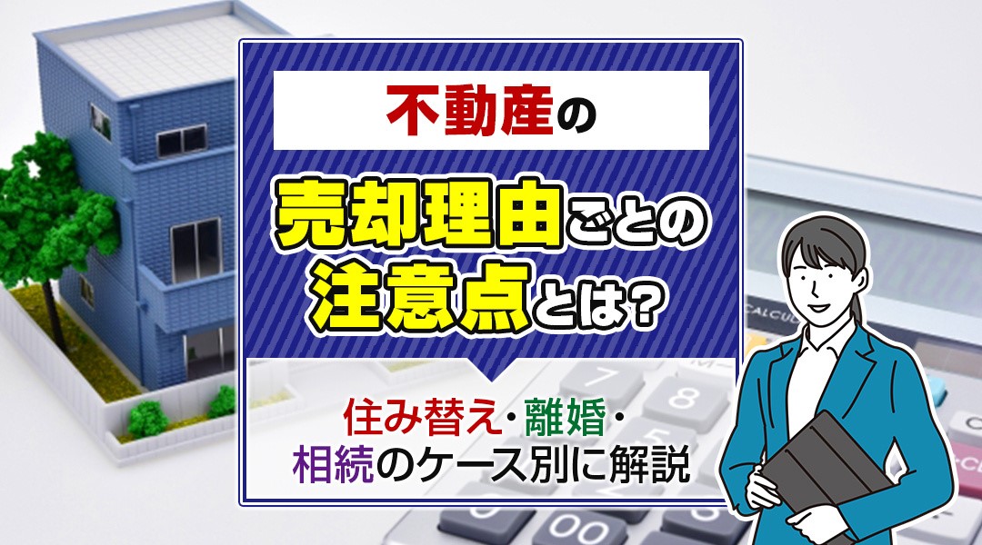 不動産の売却理由ごとの注意点とは？住み替え・離婚・相続のケース別に解説