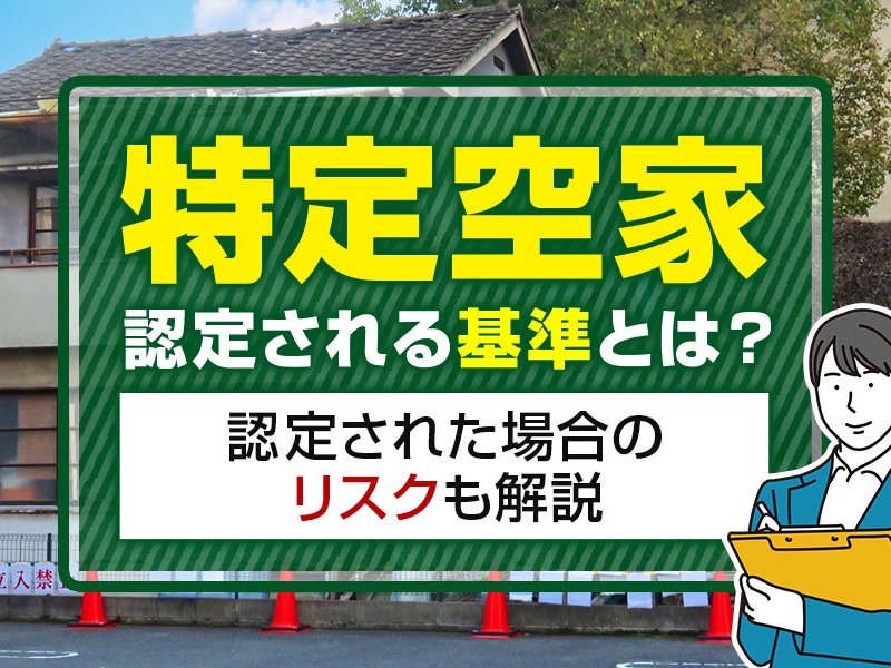 特定空家に認定される基準とは？認定された場合のリスクも解説