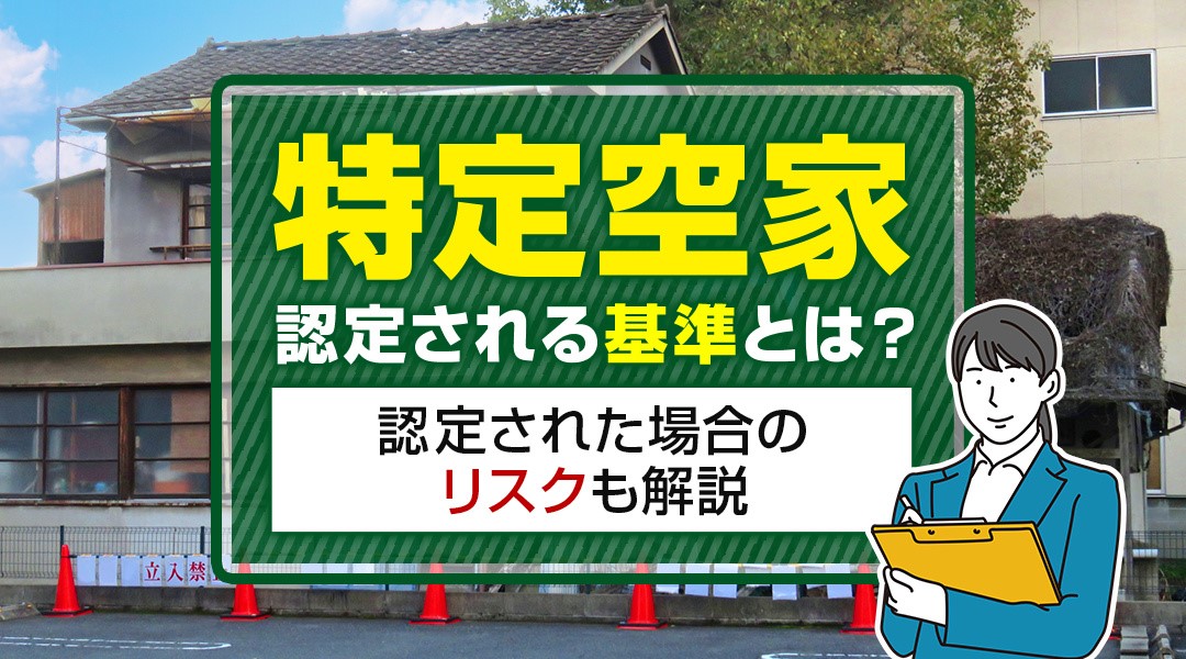 特定空家に認定される基準とは？認定された場合のリスクも解説