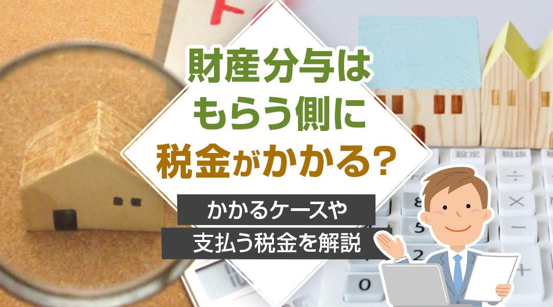 財産分与はもらう側に税金がかかる？かかるケースや支払う税金を解説