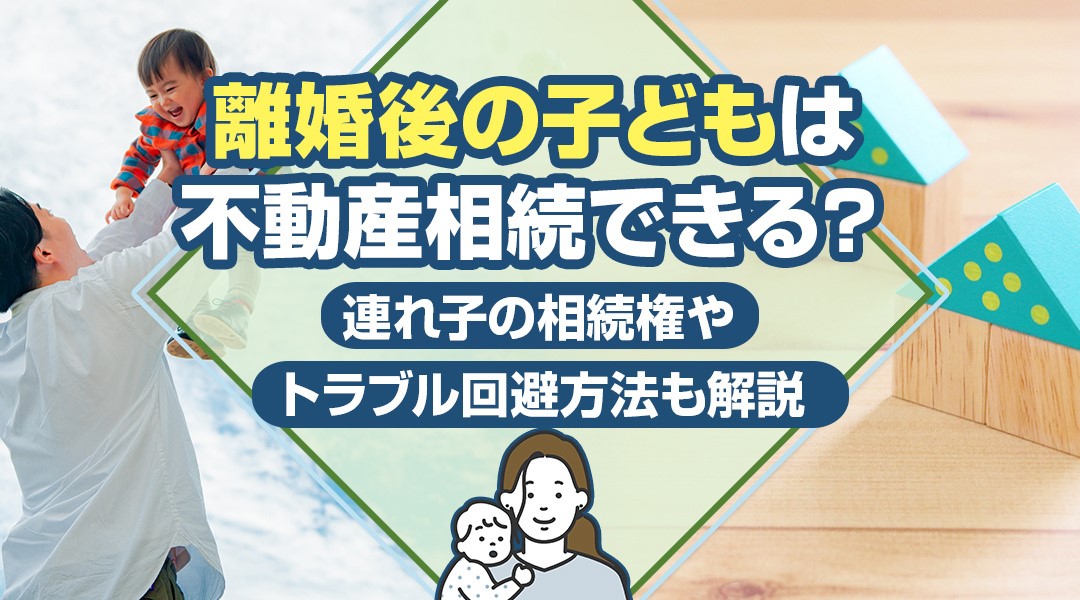 離婚後の子どもは不動産相続できる？連れ子の相続権やトラブル回避方法も解説