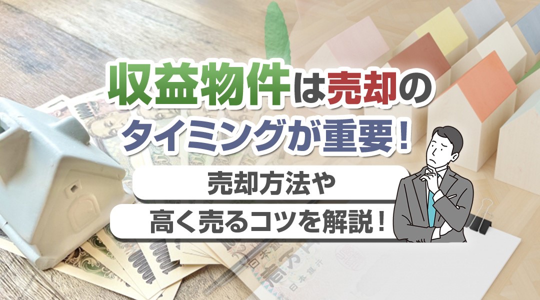 収益物件は売却のタイミングが重要！売却方法や高く売るコツを解説！